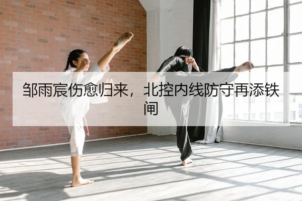 邹雨宸伤愈归来，北控内线防守再添铁闸